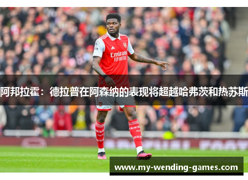 阿邦拉霍：德拉普在阿森纳的表现将超越哈弗茨和热苏斯