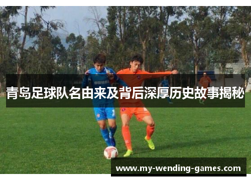 青岛足球队名由来及背后深厚历史故事揭秘