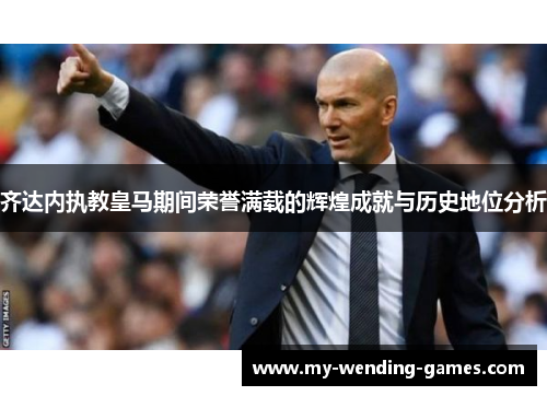 齐达内执教皇马期间荣誉满载的辉煌成就与历史地位分析
