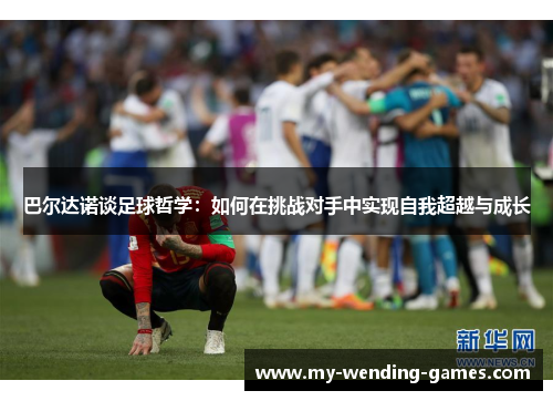 巴尔达诺谈足球哲学：如何在挑战对手中实现自我超越与成长