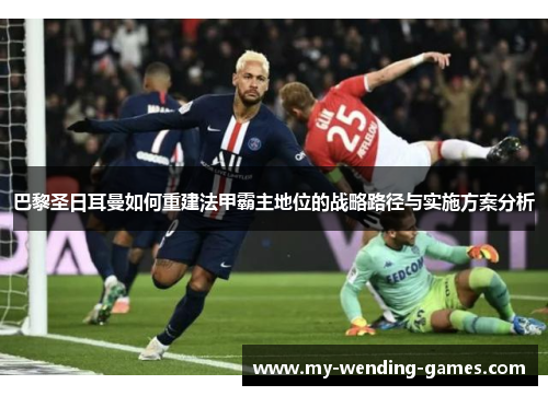 巴黎圣日耳曼如何重建法甲霸主地位的战略路径与实施方案分析