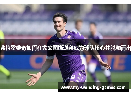 弗拉霍维奇如何在尤文图斯逆袭成为球队核心并脱颖而出