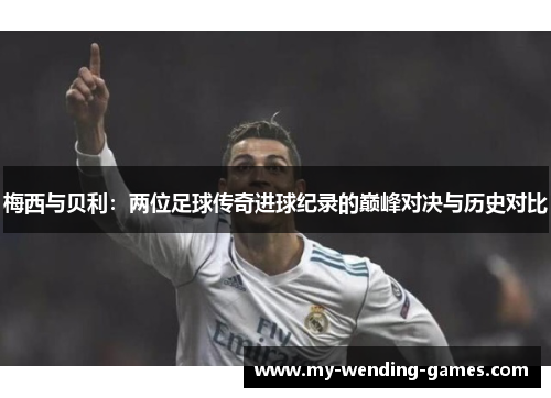 梅西与贝利：两位足球传奇进球纪录的巅峰对决与历史对比