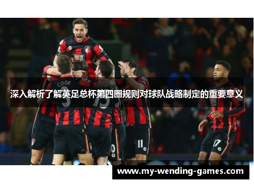 深入解析了解英足总杯第四圈规则对球队战略制定的重要意义