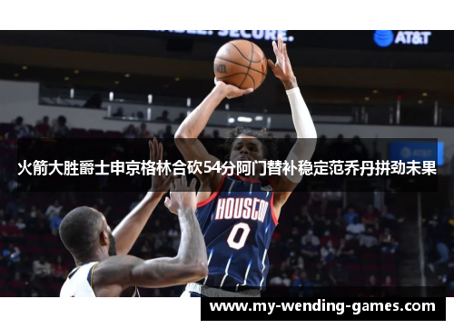 火箭大胜爵士申京格林合砍54分阿门替补稳定范乔丹拼劲未果