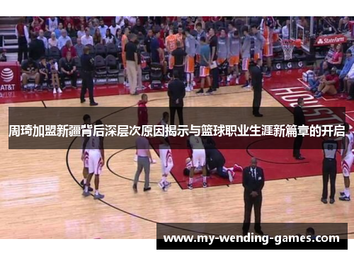 周琦加盟新疆背后深层次原因揭示与篮球职业生涯新篇章的开启