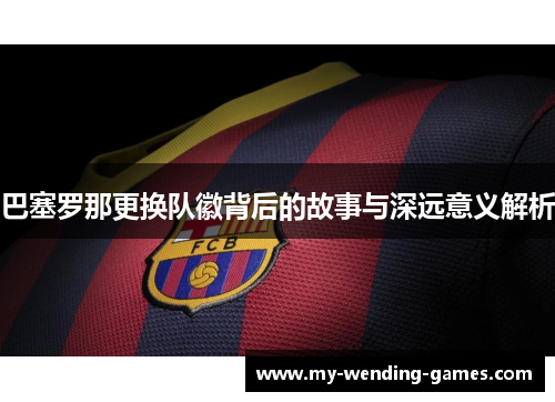 巴塞罗那更换队徽背后的故事与深远意义解析