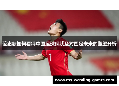 范志毅如何看待中国足球现状及对国足未来的期望分析