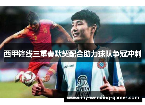 西甲锋线三重奏默契配合助力球队争冠冲刺