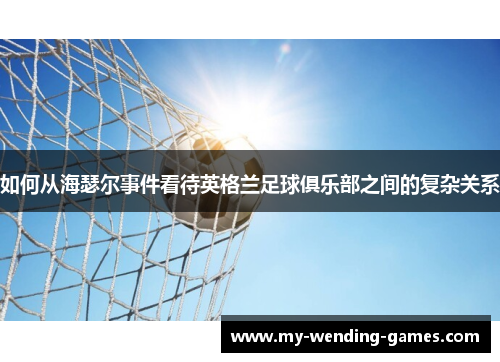 如何从海瑟尔事件看待英格兰足球俱乐部之间的复杂关系