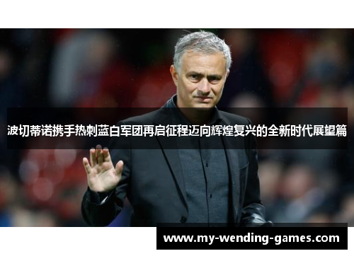 波切蒂诺携手热刺蓝白军团再启征程迈向辉煌复兴的全新时代展望篇