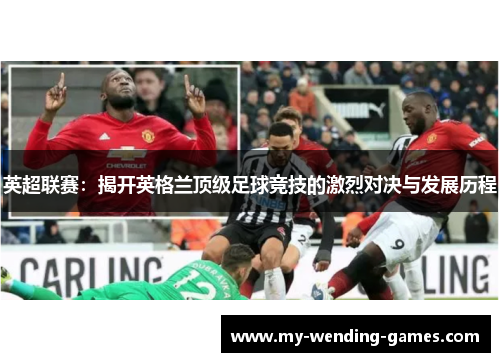 英超联赛：揭开英格兰顶级足球竞技的激烈对决与发展历程