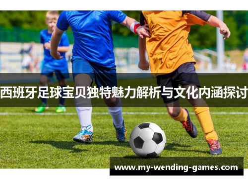 西班牙足球宝贝独特魅力解析与文化内涵探讨
