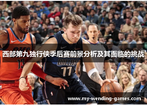 西部第九独行侠季后赛前景分析及其面临的挑战