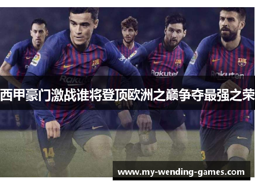 西甲豪门激战谁将登顶欧洲之巅争夺最强之荣