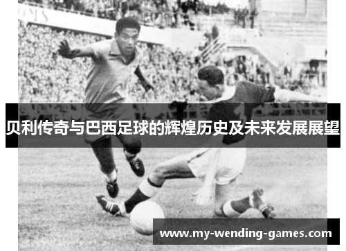 贝利传奇与巴西足球的辉煌历史及未来发展展望