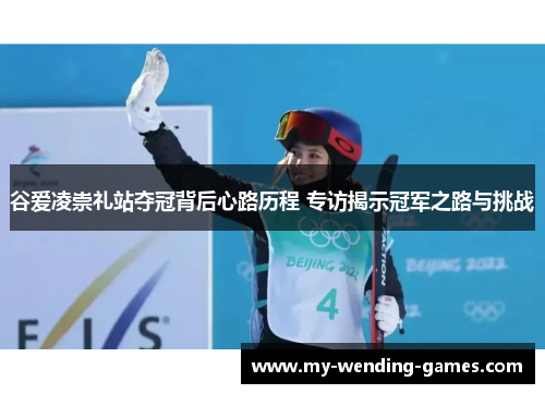 谷爱凌崇礼站夺冠背后心路历程 专访揭示冠军之路与挑战