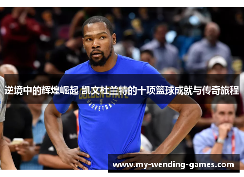 逆境中的辉煌崛起 凯文杜兰特的十项篮球成就与传奇旅程
