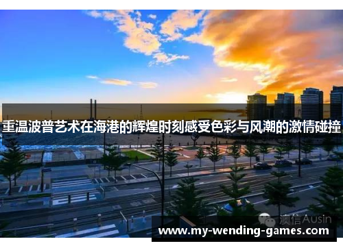 重温波普艺术在海港的辉煌时刻感受色彩与风潮的激情碰撞