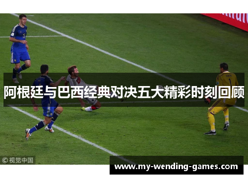 阿根廷与巴西经典对决五大精彩时刻回顾