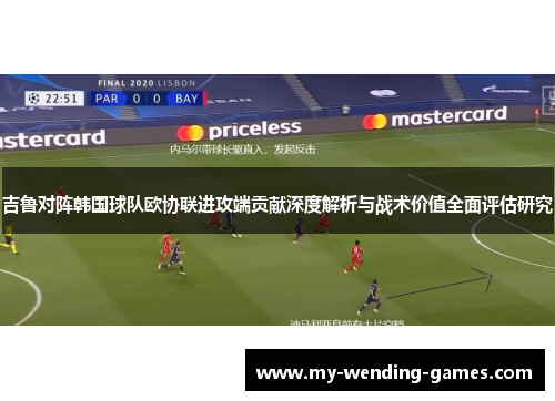 吉鲁对阵韩国球队欧协联进攻端贡献深度解析与战术价值全面评估研究