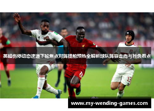 英超伤停动态速递下轮焦点对阵提前预热全解析球队阵容走向与胜负看点