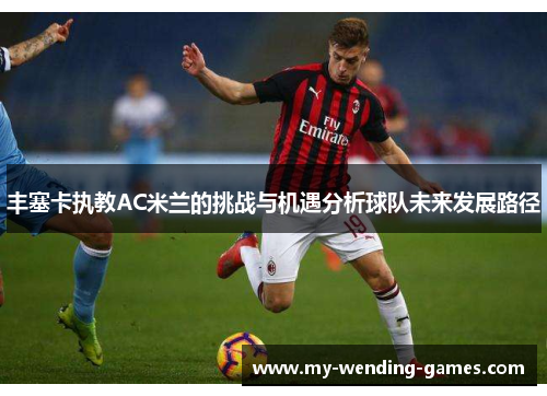 丰塞卡执教AC米兰的挑战与机遇分析球队未来发展路径